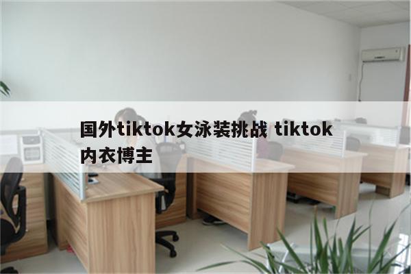 国外tiktok女泳装挑战 tiktok内衣博主