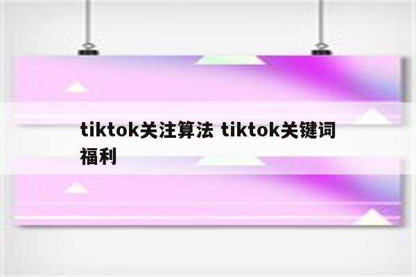 tiktok关注算法 tiktok关键词福利