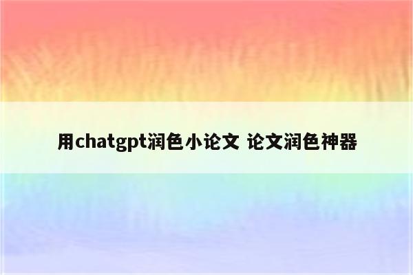 用chatgpt润色小论文 论文润色神器