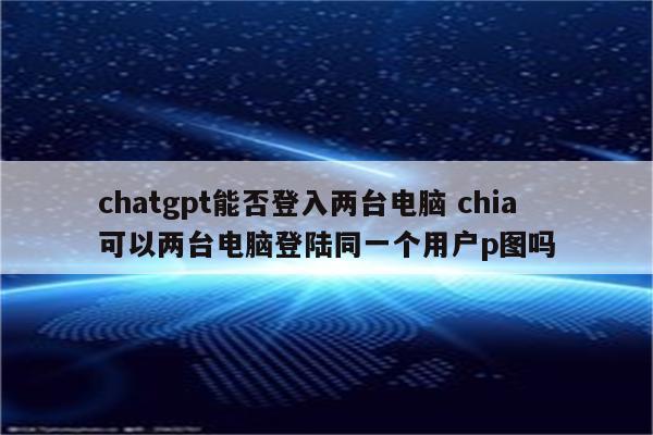 chatgpt能否登入两台电脑 chia可以两台电脑登陆同一个用户p图吗