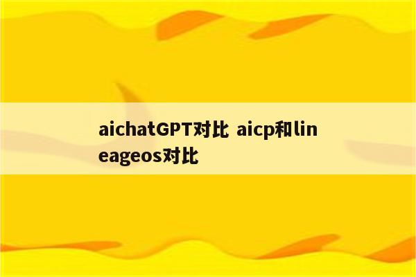 aichatGPT对比 aicp和lineageos对比