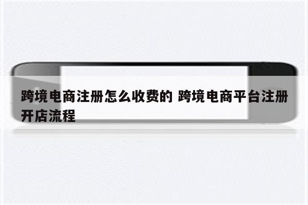 跨境电商注册怎么收费的 跨境电商平台注册开店流程