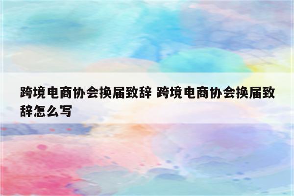 跨境电商协会换届致辞 跨境电商协会换届致辞怎么写