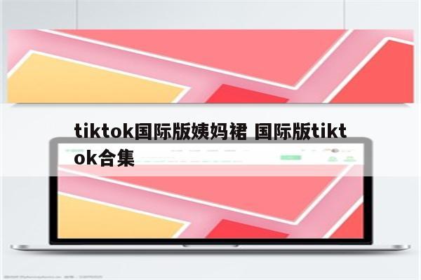 tiktok国际版姨妈裙 国际版tiktok合集