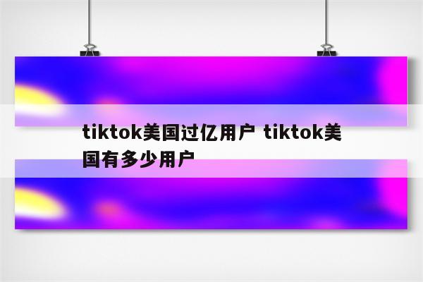 tiktok美国过亿用户 tiktok美国有多少用户