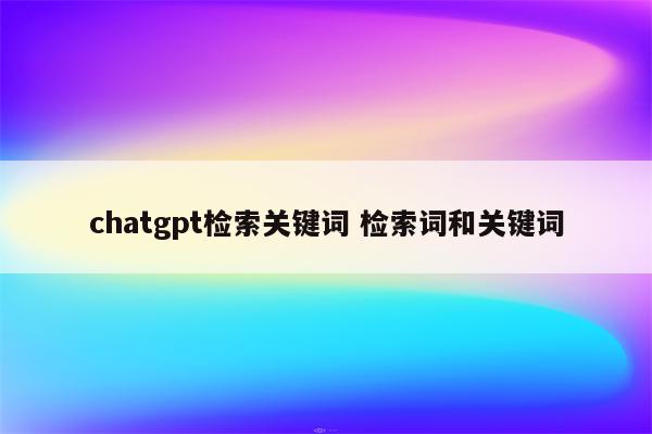 chatgpt检索关键词 检索词和关键词
