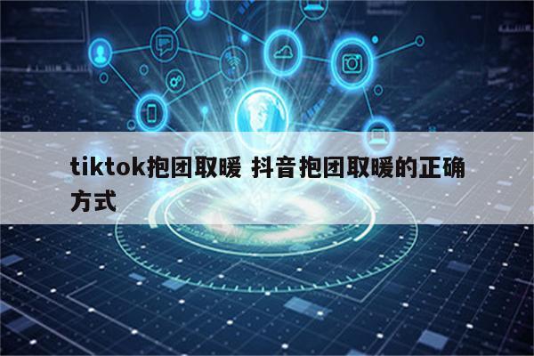 tiktok抱团取暖 抖音抱团取暖的正确方式
