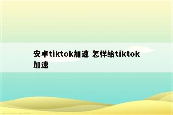 安卓tiktok加速 怎样给tiktok加速