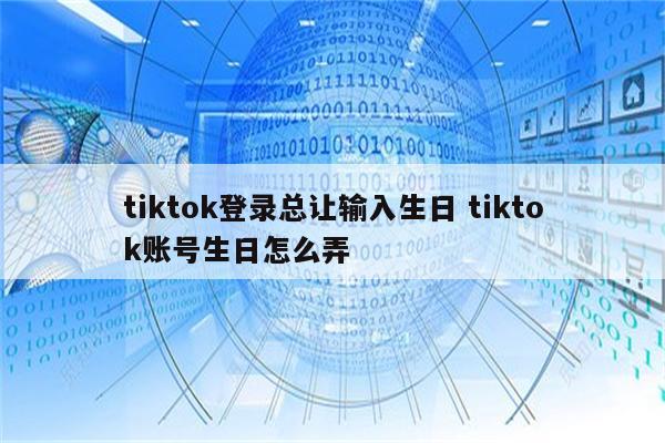 tiktok登录总让输入生日 tiktok账号生日怎么弄