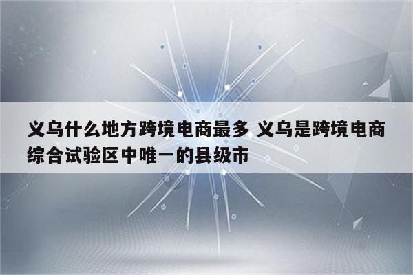义乌什么地方跨境电商最多 义乌是跨境电商综合试验区中唯一的县级市