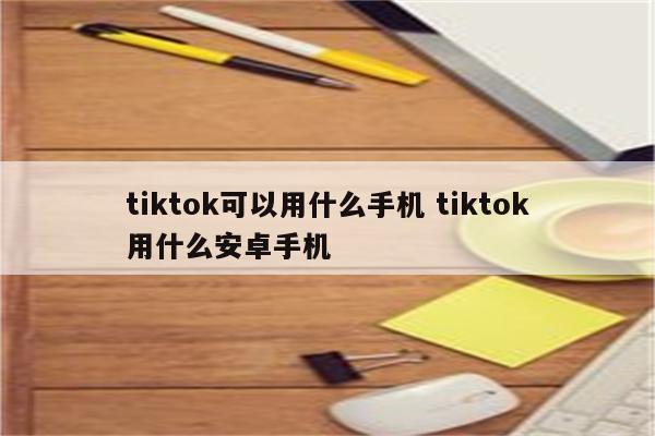 tiktok可以用什么手机 tiktok用什么安卓手机