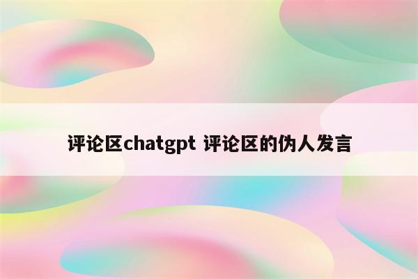 评论区chatgpt 评论区的伪人发言