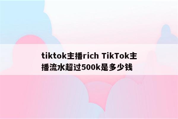 tiktok主播rich TikTok主播流水超过500k是多少钱