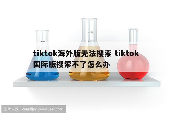 tiktok海外版无法搜索 tiktok国际版搜索不了怎么办