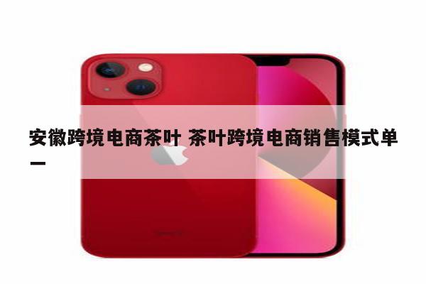 安徽跨境电商茶叶 茶叶跨境电商销售模式单一
