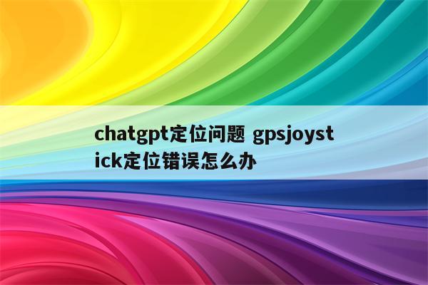 chatgpt定位问题 gpsjoystick定位错误怎么办