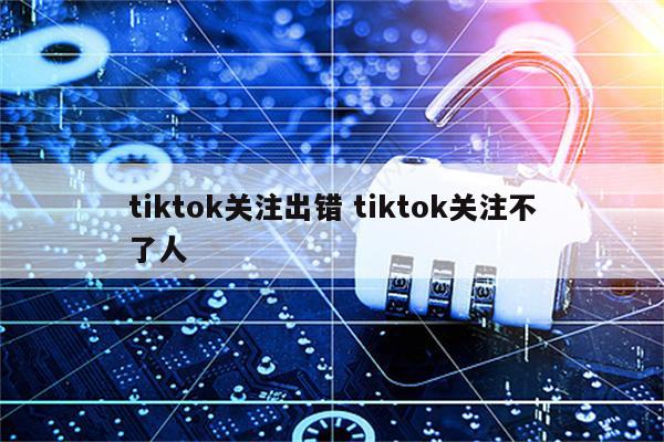 tiktok关注出错 tiktok关注不了人