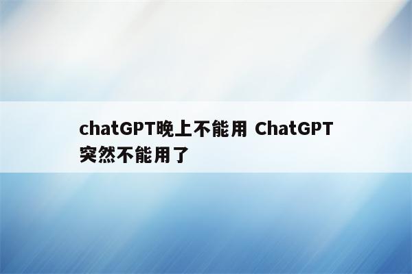 chatGPT晚上不能用 ChatGPT突然不能用了