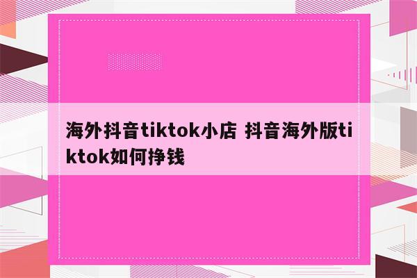 海外抖音tiktok小店 抖音海外版tiktok如何挣钱