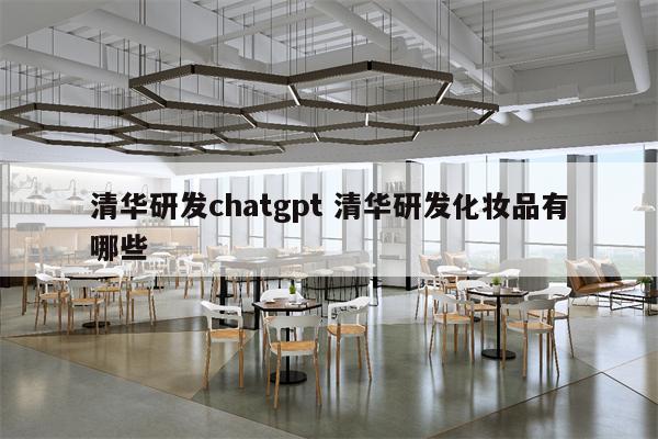 清华研发chatgpt 清华研发化妆品有哪些