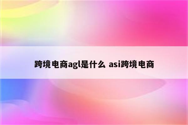 跨境电商agl是什么 asi跨境电商