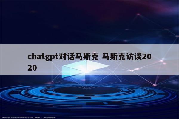 chatgpt对话马斯克 马斯克访谈2020