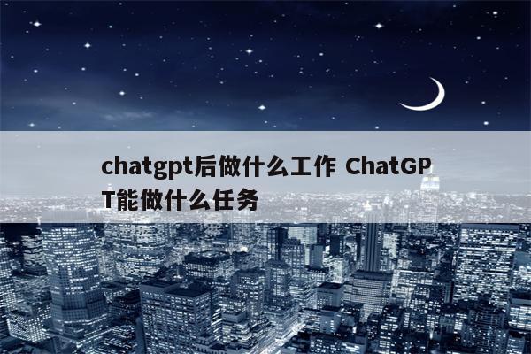 chatgpt后做什么工作 ChatGPT能做什么任务