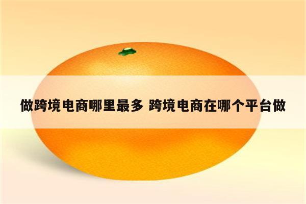 做跨境电商哪里最多 跨境电商在哪个平台做