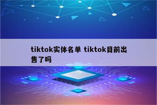 tiktok实体名单 tiktok目前出售了吗