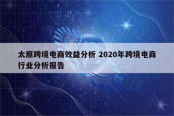太原跨境电商效益分析 2020年跨境电商行业分析报告