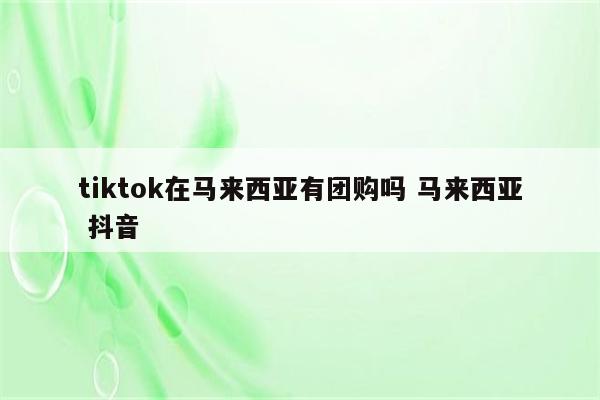 tiktok在马来西亚有团购吗 马来西亚 抖音