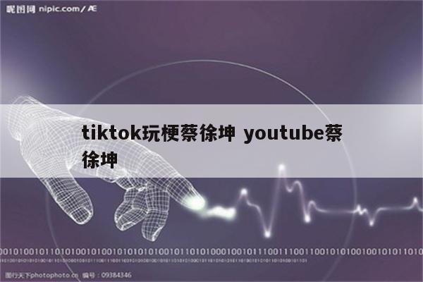 tiktok玩梗蔡徐坤 youtube蔡徐坤