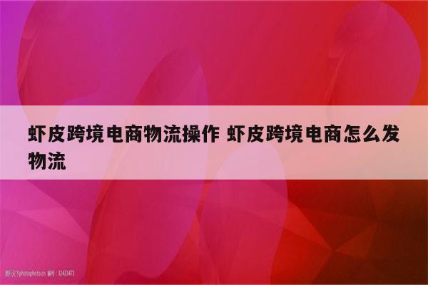 虾皮跨境电商物流操作 虾皮跨境电商怎么发物流