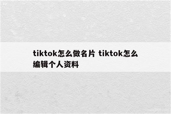 tiktok怎么做名片 tiktok怎么编辑个人资料
