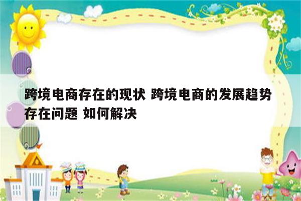 跨境电商存在的现状 跨境电商的发展趋势 存在问题 如何解决