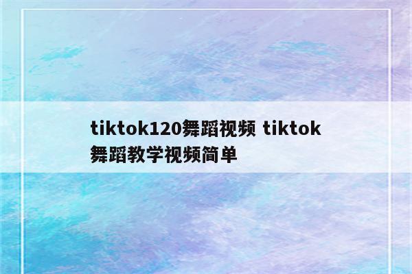 tiktok120舞蹈视频 tiktok舞蹈教学视频简单