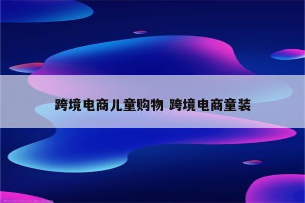 跨境电商儿童购物 跨境电商童装
