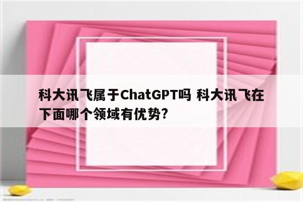 科大讯飞属于ChatGPT吗 科大讯飞在下面哪个领域有优势?