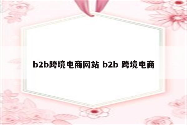 b2b跨境电商网站 b2b 跨境电商
