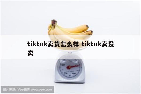 tiktok卖货怎么样 tiktok卖没卖