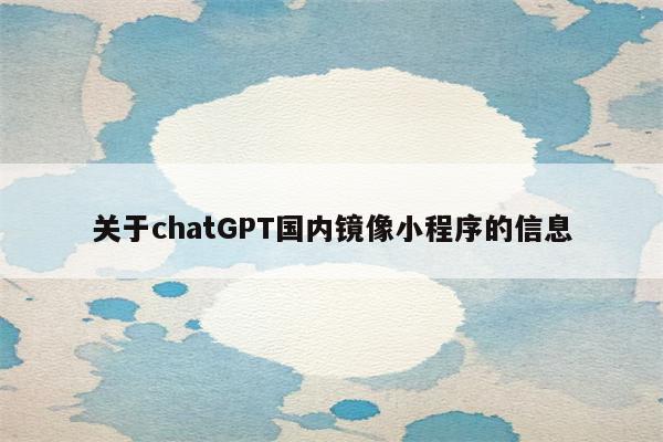 关于chatGPT国内镜像小程序的信息