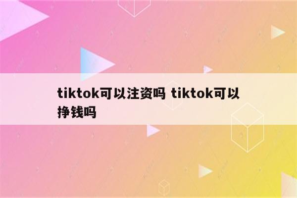 tiktok可以注资吗 tiktok可以挣钱吗
