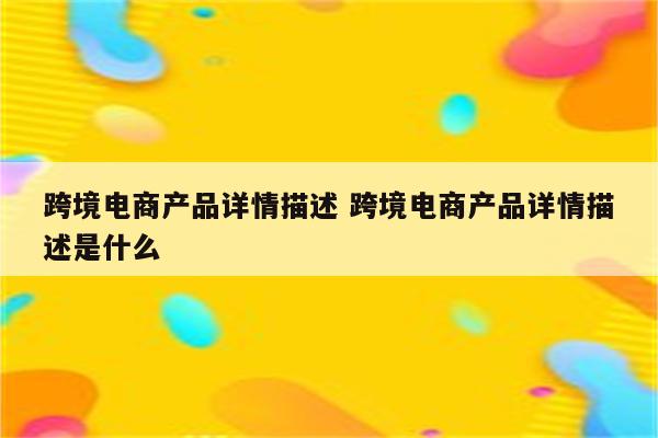 跨境电商产品详情描述 跨境电商产品详情描述是什么