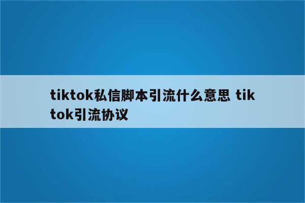 tiktok私信脚本引流什么意思 tiktok引流协议