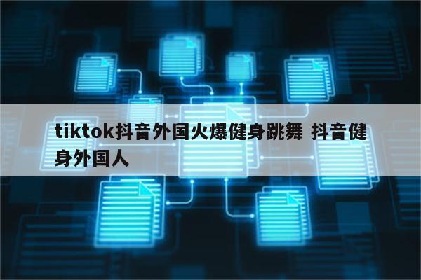 tiktok抖音外国火爆健身跳舞 抖音健身外国人