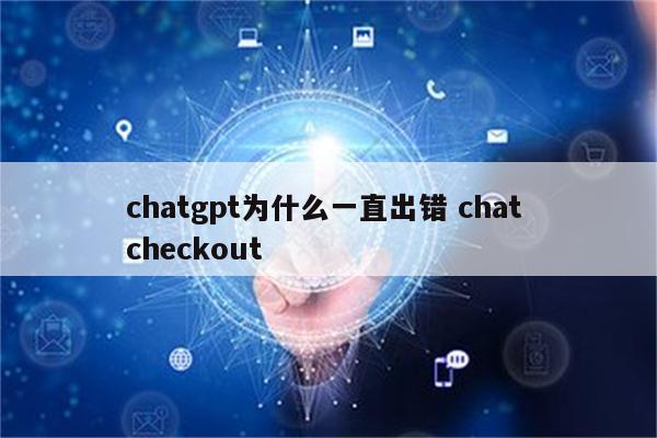 chatgpt为什么一直出错 chat checkout