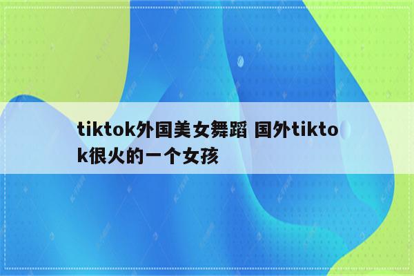 tiktok外国美女舞蹈 国外tiktok很火的一个女孩