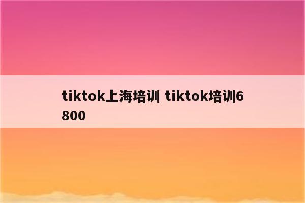 tiktok上海培训 tiktok培训6800