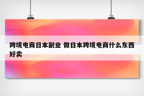跨境电商日本副业 做日本跨境电商什么东西好卖