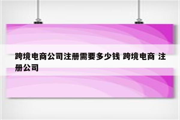 跨境电商公司注册需要多少钱 跨境电商 注册公司